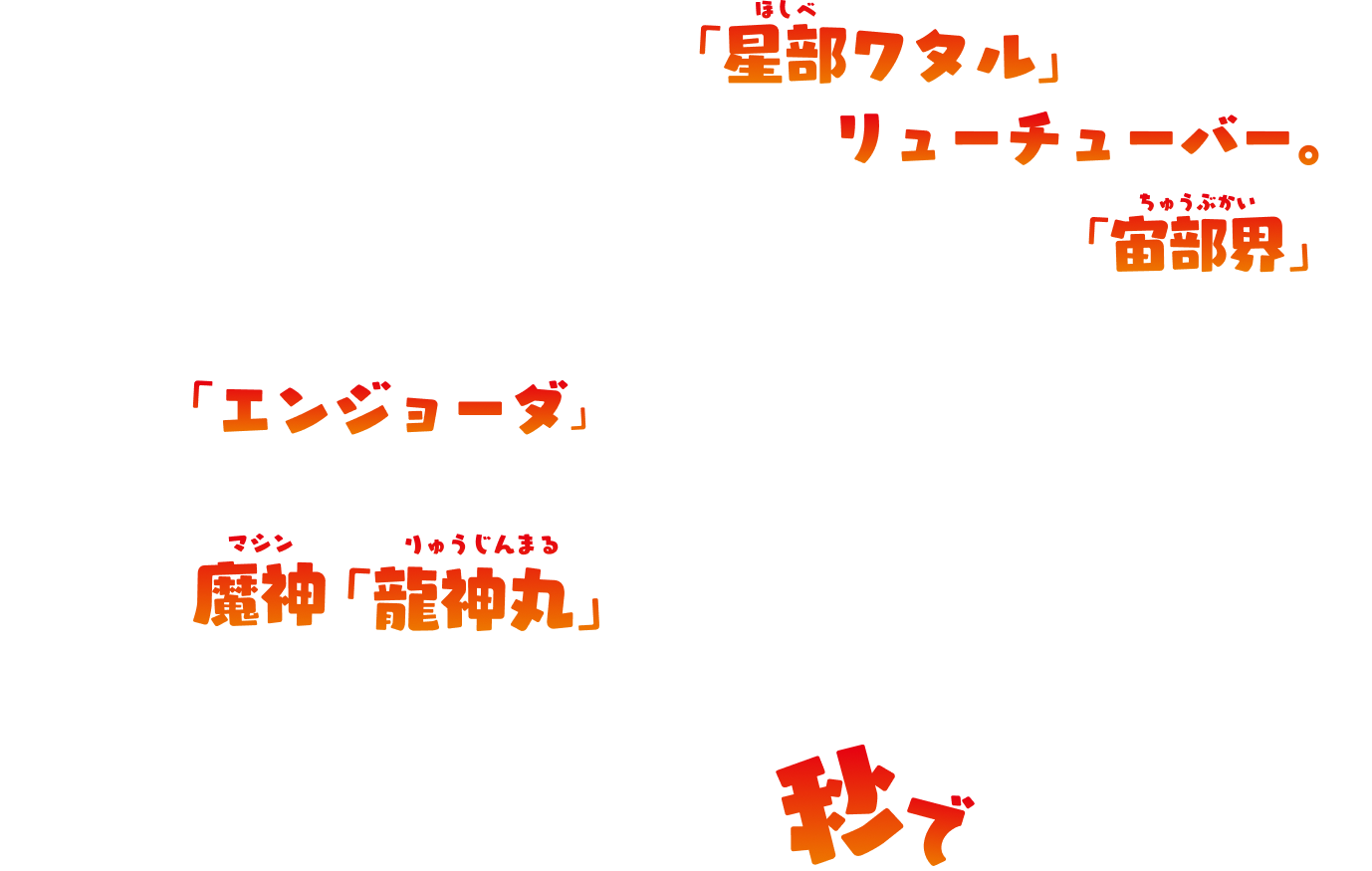 小学4年生の主人公「星部ワタル」は動画配信でスーパースターを目指すリューチューバー。ある日突然、迷いこんだのはトンデモ異世界な「宙部界」。そこでは、迷惑系なヤカラたちが人々を困らせていた。ラスボス「エンジョーダ」を倒し、人々の笑顔を取り戻すためワタルは救世主としてブロックで創った魔神「龍神丸」とともに戦うことになる。いま、ワタルと仲間たちとの大バズリな冒険バトルが秒ではじまる！